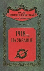 1918 год на Украине (Воспоминания участников событий и боев на Украине в период конца 1917 – 1918 гг